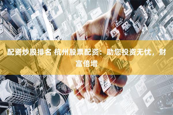 配资炒股排名 杭州股票配资：助您投资无忧，财富倍增