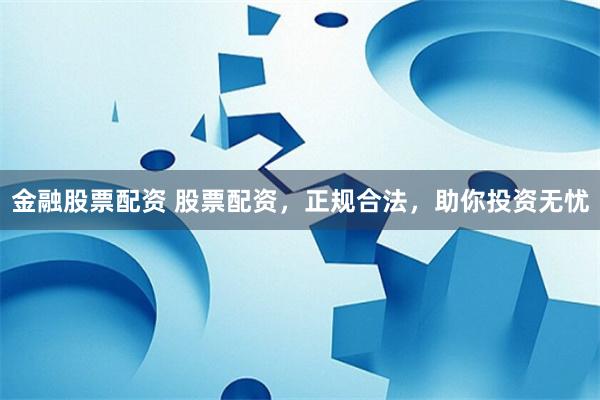 金融股票配资 股票配资，正规合法，助你投资无忧