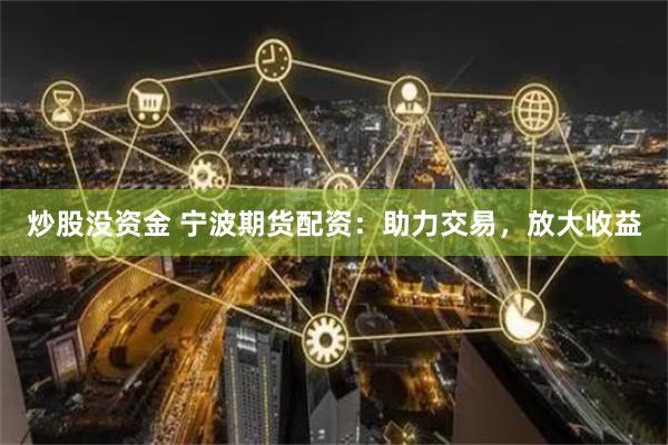 炒股没资金 宁波期货配资：助力交易，放大收益