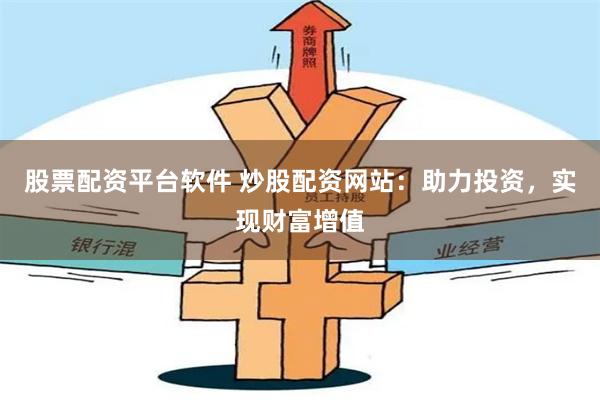 股票配资平台软件 炒股配资网站：助力投资，实现财富增值