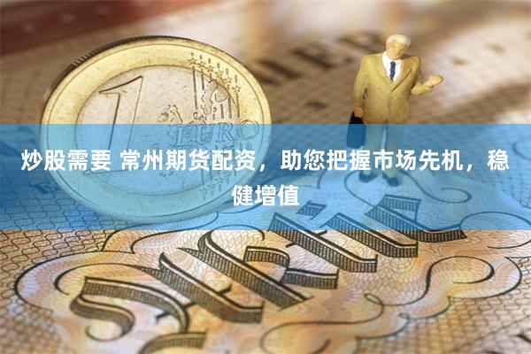 炒股需要 常州期货配资，助您把握市场先机，稳健增值