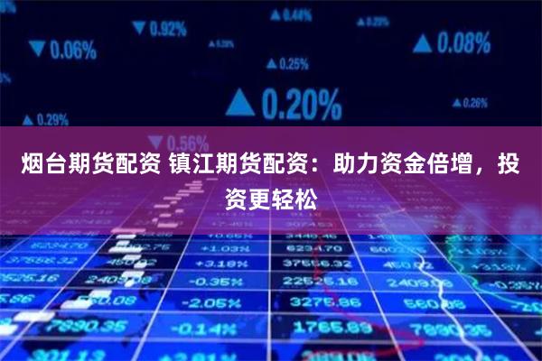 烟台期货配资 镇江期货配资：助力资金倍增，投资更轻松