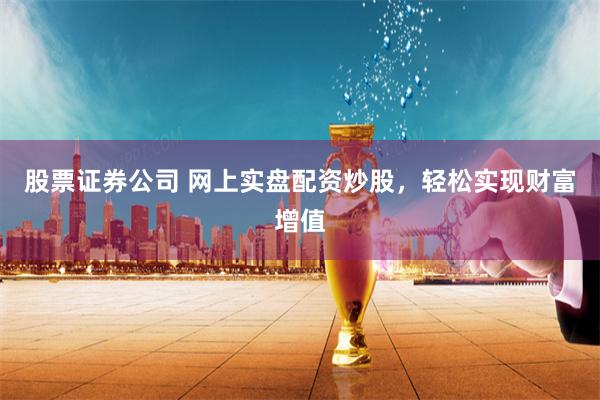 股票证券公司 网上实盘配资炒股，轻松实现财富增值