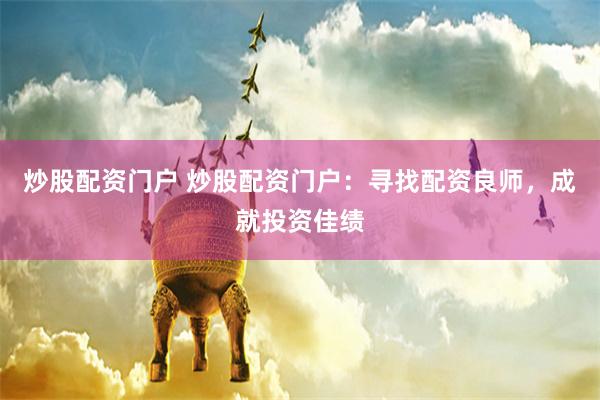炒股配资门户 炒股配资门户：寻找配资良师，成就投资佳绩