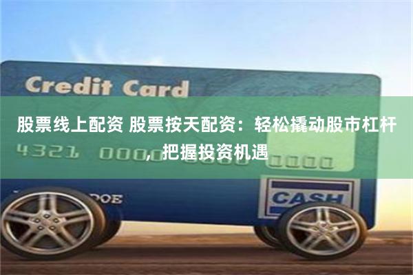 股票线上配资 股票按天配资：轻松撬动股市杠杆，把握投资机遇