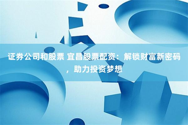 证券公司和股票 宜昌股票配资：解锁财富新密码，助力投资梦想