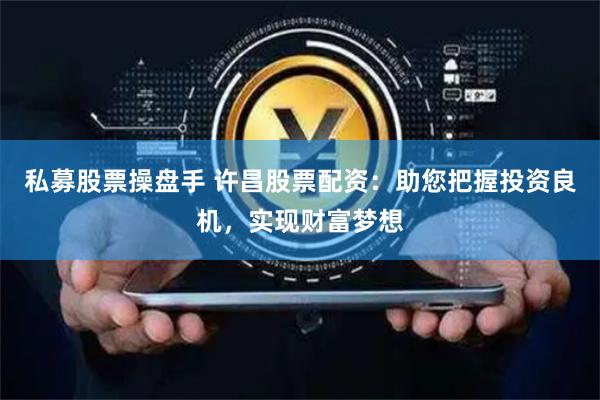 私募股票操盘手 许昌股票配资：助您把握投资良机，实现财富梦想
