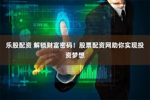 乐股配资 解锁财富密码！股票配资网助你实现投资梦想