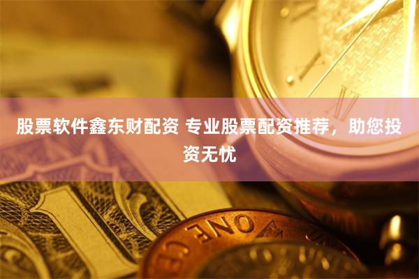 股票软件鑫东财配资 专业股票配资推荐，助您投资无忧