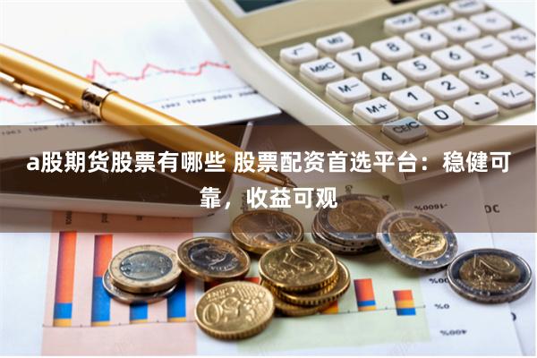a股期货股票有哪些 股票配资首选平台：稳健可靠，收益可观