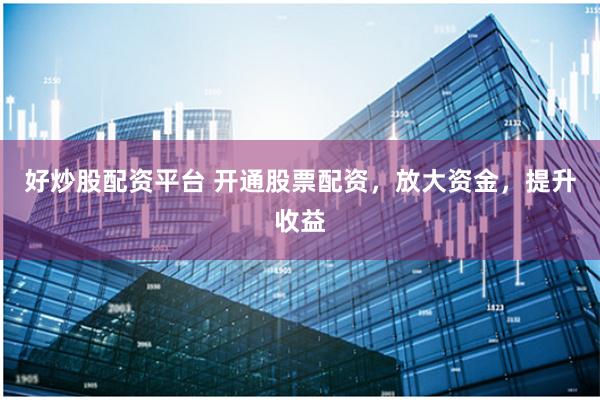 好炒股配资平台 开通股票配资，放大资金，提升收益