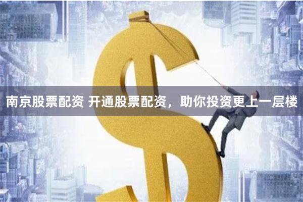南京股票配资 开通股票配资，助你投资更上一层楼