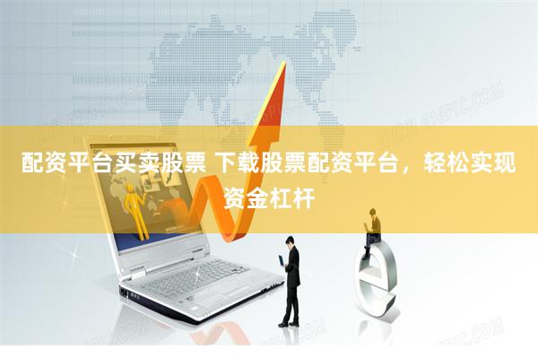 配资平台买卖股票 下载股票配资平台，轻松实现资金杠杆