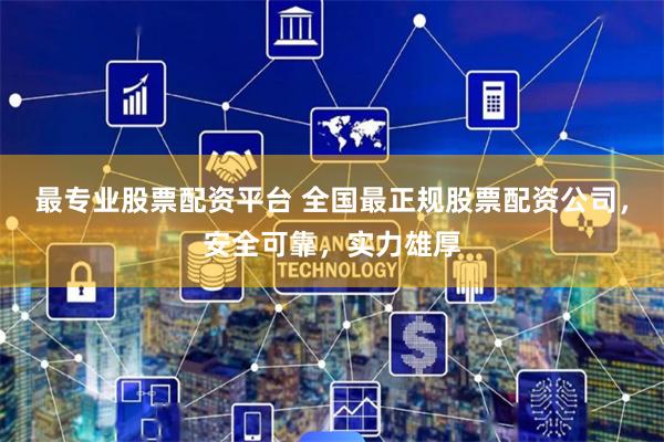 最专业股票配资平台 全国最正规股票配资公司，安全可靠，实力雄厚