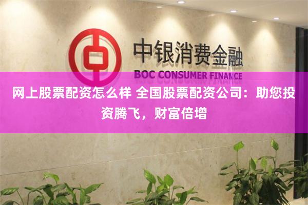网上股票配资怎么样 全国股票配资公司：助您投资腾飞，财富倍增