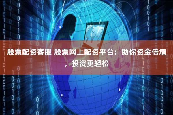 股票配资客服 股票网上配资平台：助你资金倍增，投资更轻松