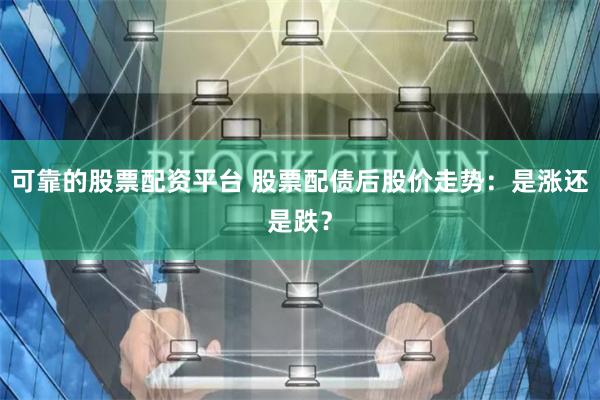 可靠的股票配资平台 股票配债后股价走势：是涨还是跌？