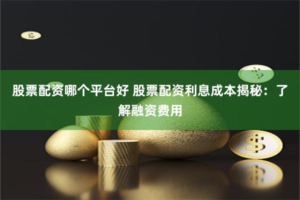 股票配资哪个平台好 股票配资利息成本揭秘：了解融资费用