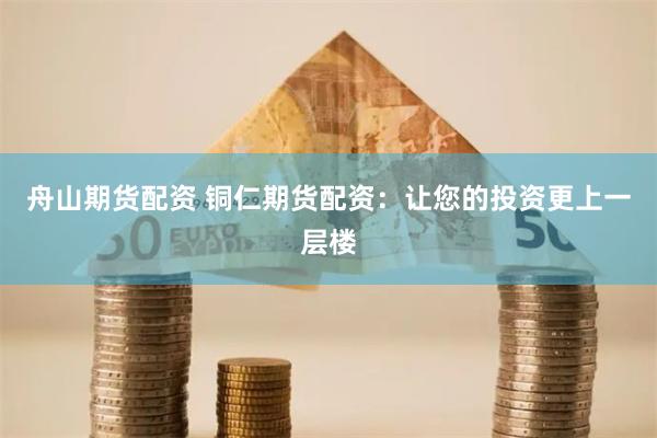 舟山期货配资 铜仁期货配资：让您的投资更上一层楼