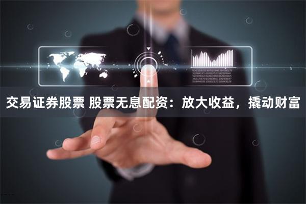 交易证券股票 股票无息配资：放大收益，撬动财富