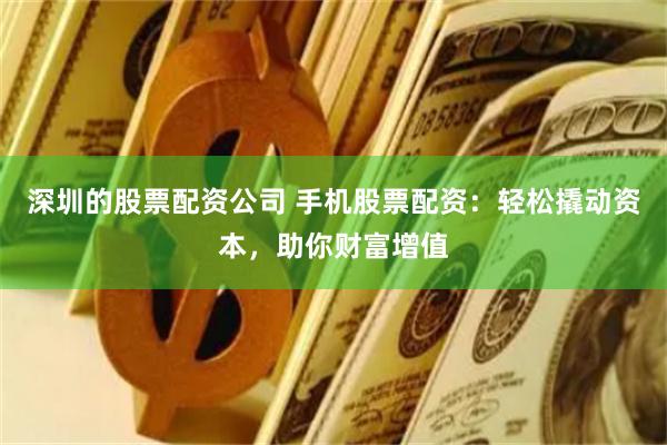 深圳的股票配资公司 手机股票配资：轻松撬动资本，助你财富增值