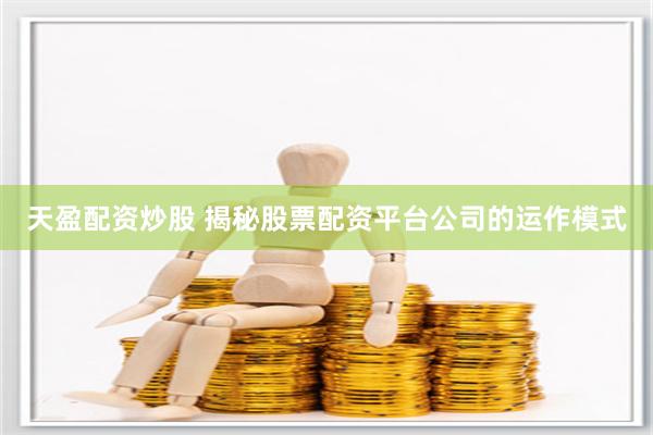 天盈配资炒股 揭秘股票配资平台公司的运作模式