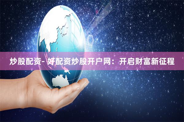 炒股配资- 好配资炒股开户网：开启财富新征程