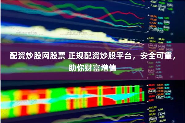 配资炒股网股票 正规配资炒股平台，安全可靠，助你财富增值