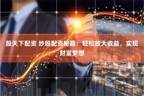 股天下配资 炒股配资秘籍：轻松放大收益，实现财富梦想