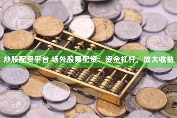 炒股配资平台 场外股票配资：资金杠杆，放大收益