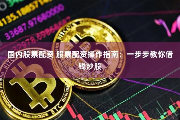 国内股票配资 股票配资操作指南：一步步教你借钱炒股