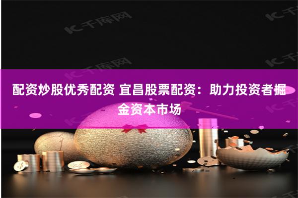 配资炒股优秀配资 宜昌股票配资：助力投资者掘金资本市场