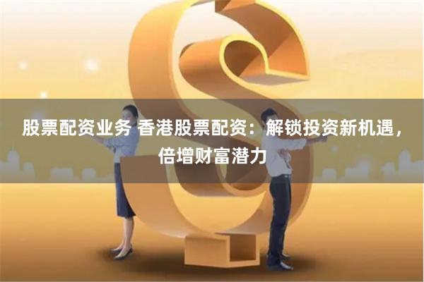 股票配资业务 香港股票配资：解锁投资新机遇，倍增财富潜力