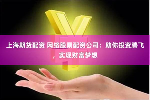 上海期货配资 网络股票配资公司：助你投资腾飞，实现财富梦想