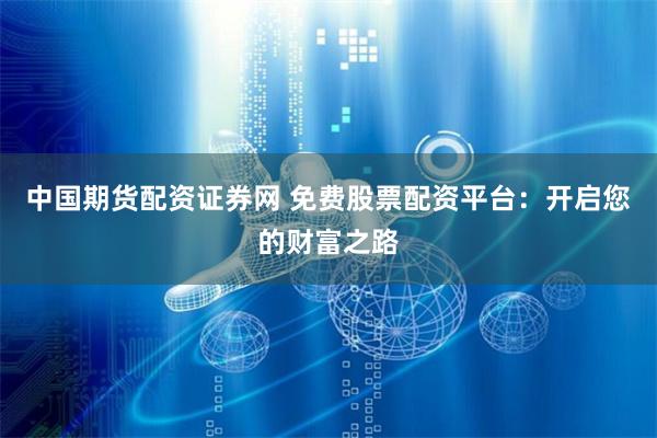 中国期货配资证券网 免费股票配资平台：开启您的财富之路