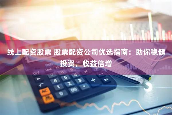 线上配资股票 股票配资公司优选指南：助你稳健投资，收益倍增