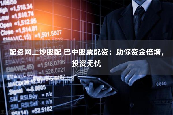 配资网上炒股配 巴中股票配资：助你资金倍增，投资无忧