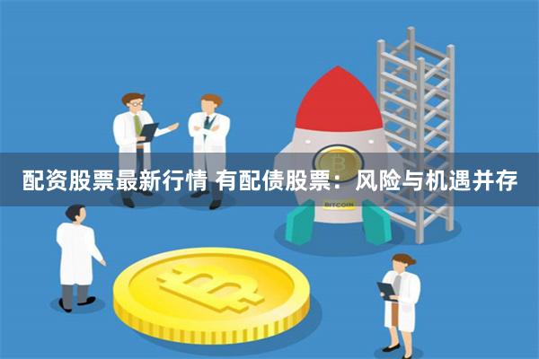 配资股票最新行情 有配债股票：风险与机遇并存