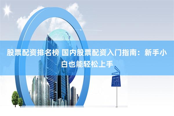 股票配资排名榜 国内股票配资入门指南：新手小白也能轻松上手