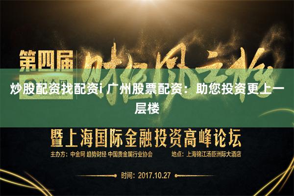 炒股配资找配资i 广州股票配资：助您投资更上一层楼