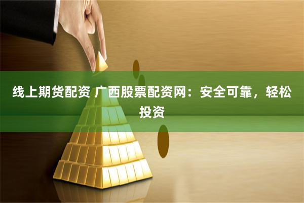 线上期货配资 广西股票配资网：安全可靠，轻松投资