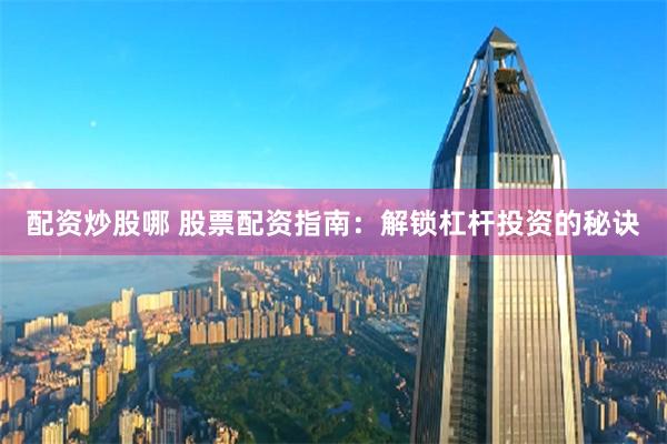 配资炒股哪 股票配资指南：解锁杠杆投资的秘诀