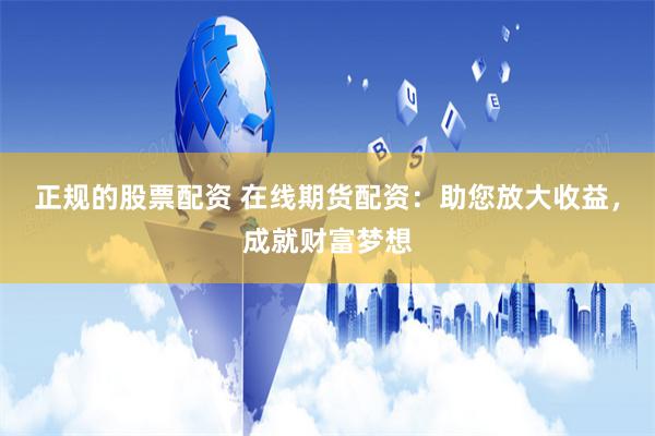 正规的股票配资 在线期货配资：助您放大收益，成就财富梦想