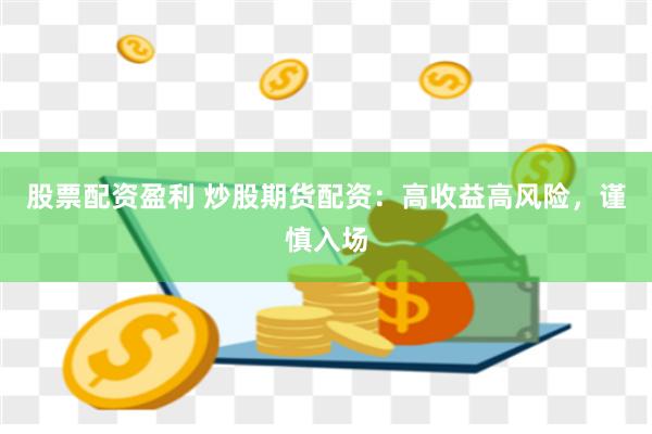 股票配资盈利 炒股期货配资：高收益高风险，谨慎入场