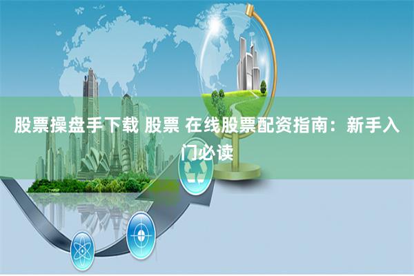 股票操盘手下载 股票 在线股票配资指南：新手入门必读