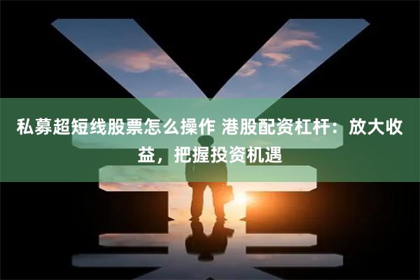 私募超短线股票怎么操作 港股配资杠杆：放大收益，把握投资机遇