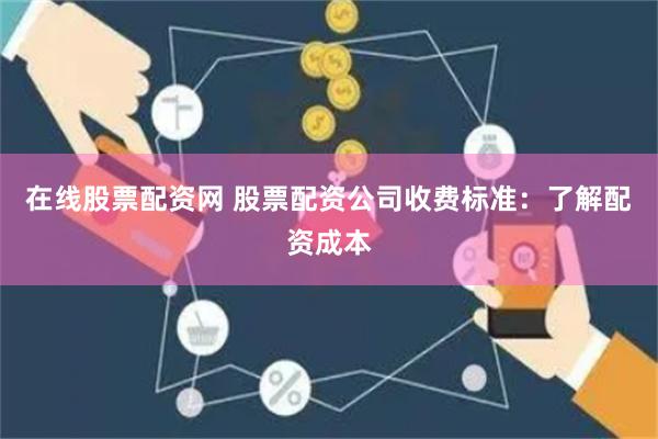 在线股票配资网 股票配资公司收费标准：了解配资成本