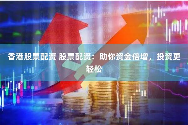 香港股票配资 股票配资：助你资金倍增，投资更轻松