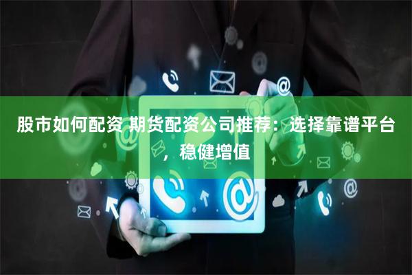 股市如何配资 期货配资公司推荐：选择靠谱平台，稳健增值