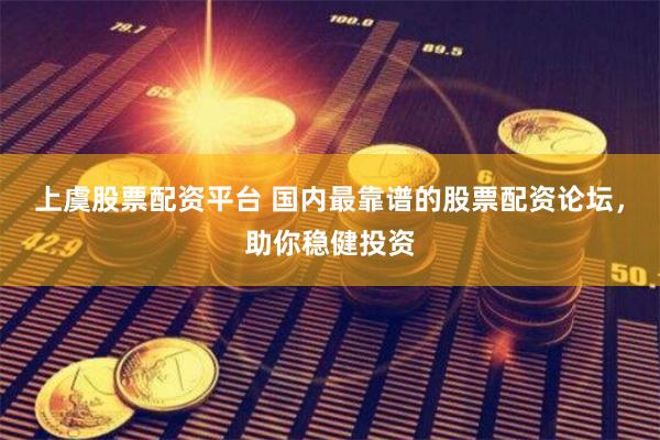 上虞股票配资平台 国内最靠谱的股票配资论坛，助你稳健投资